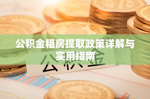 罗城公积金租房提取政策详解与实用指南