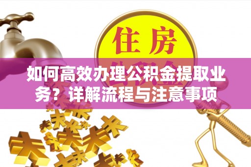 罗城如何高效办理公积金提取业务？详解流程与注意事项