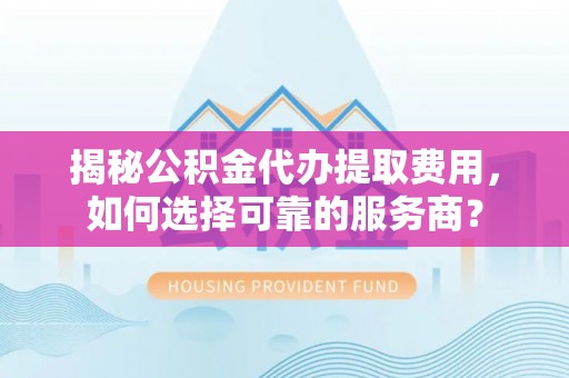 罗城揭秘公积金代办提取费用，如何选择可靠的服务商？