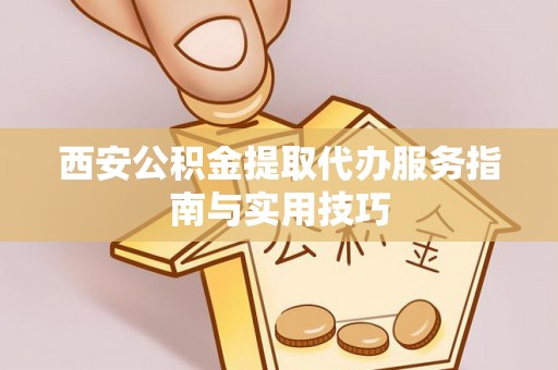 罗城西安公积金提取代办服务指南与实用技巧