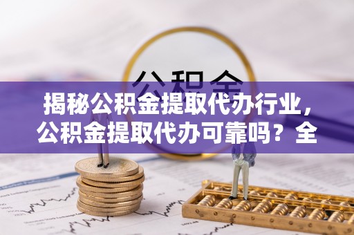 罗城揭秘公积金提取代办行业，公积金提取代办可靠吗？全面解析与风险规避