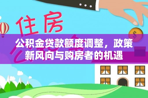 罗城公积金贷款额度调整，政策新风向与购房者的机遇