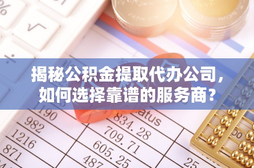 罗城揭秘公积金提取代办公司，如何选择靠谱的服务商？