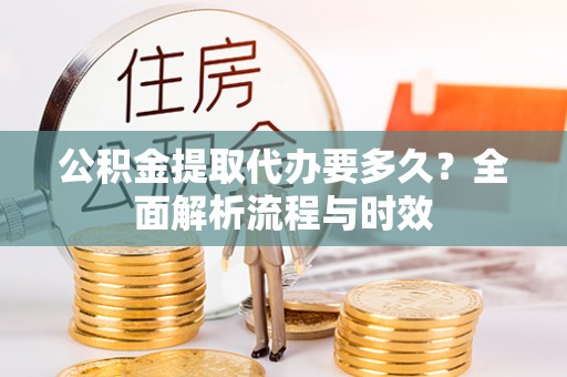 罗城公积金提取代办要多久？全面解析流程与时效