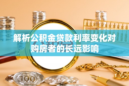 罗城解析公积金贷款利率变化对购房者的长远影响