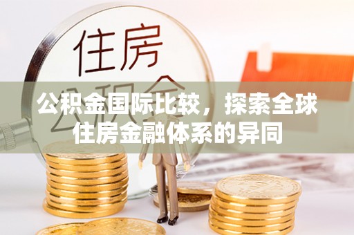 罗城公积金国际比较，探索全球住房金融体系的异同