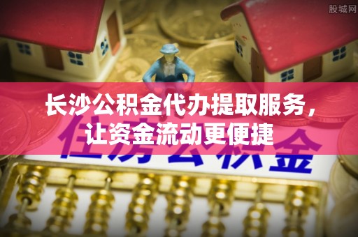 罗城长沙公积金代办提取服务，让资金流动更便捷
