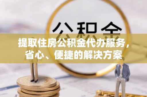罗城提取住房公积金代办服务，省心、便捷的解决方案