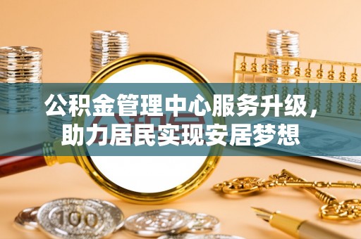 罗城公积金管理中心服务升级，助力居民实现安居梦想