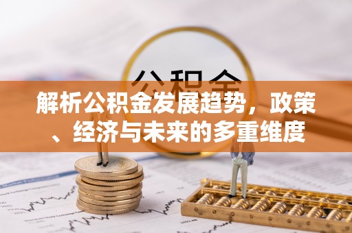 罗城解析公积金发展趋势，政策、经济与未来的多重维度