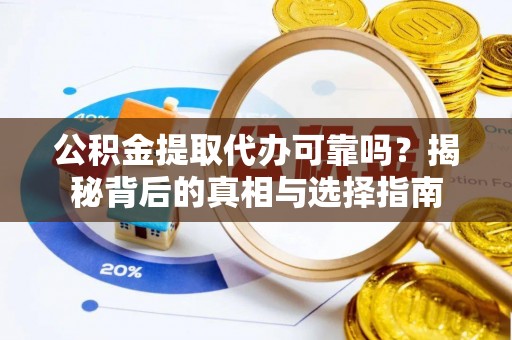罗城公积金提取代办可靠吗？揭秘背后的真相与选择指南