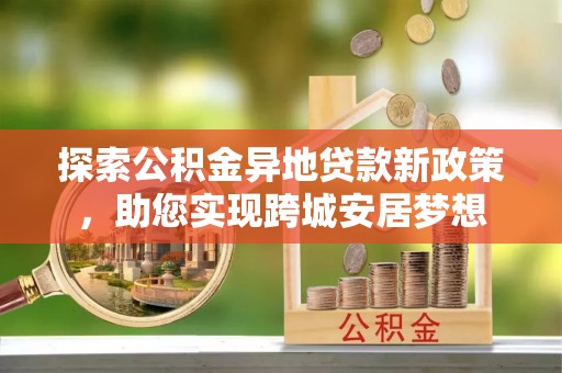 罗城探索公积金异地贷款新政策，助您实现跨城安居梦想