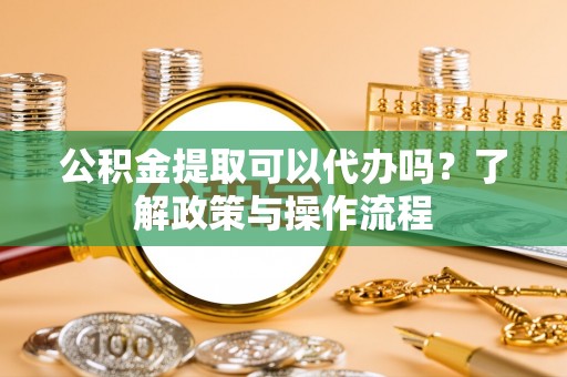 罗城公积金提取可以代办吗？了解政策与操作流程