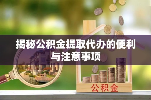 罗城揭秘公积金提取代办的便利与注意事项