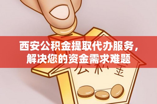 罗城西安公积金提取代办服务，解决您的资金需求难题