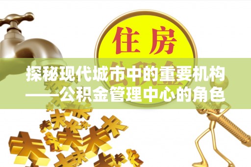 罗城探秘现代城市中的重要机构——公积金管理中心的角色与使命