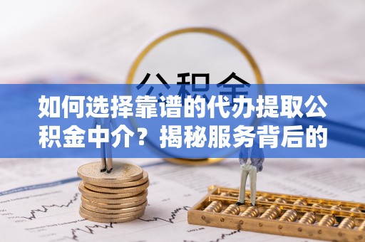 罗城如何选择靠谱的代办提取公积金中介？揭秘服务背后的真相