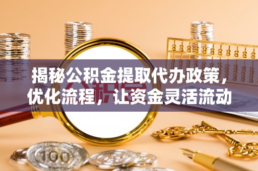 罗城揭秘公积金提取代办政策，优化流程，让资金灵活流动