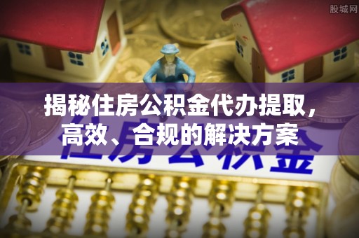 罗城揭秘住房公积金代办提取，高效、合规的解决方案