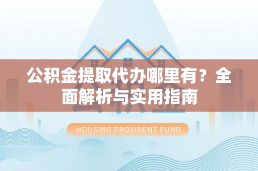 罗城公积金提取代办哪里有？全面解析与实用指南