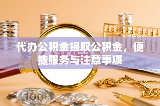 罗城代办公积金提取公积金，便捷服务与注意事项