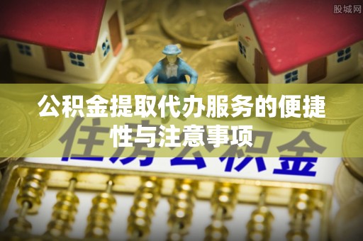 罗城公积金提取代办服务的便捷性与注意事项