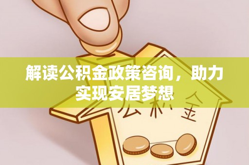 罗城解读公积金政策咨询，助力实现安居梦想