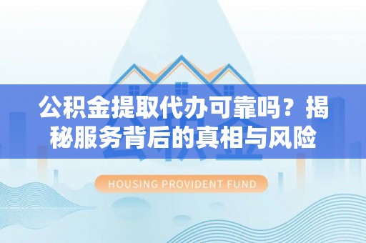 罗城公积金提取代办可靠吗？揭秘服务背后的真相与风险