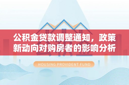 罗城公积金贷款调整通知，政策新动向对购房者的影响分析