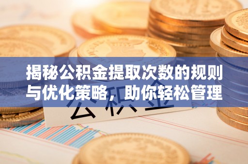 罗城揭秘公积金提取次数的规则与优化策略，助你轻松管理财务