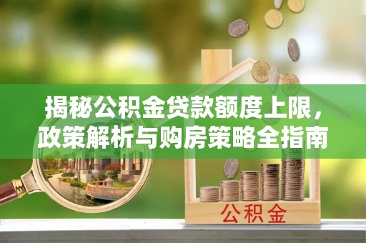 罗城揭秘公积金贷款额度上限，政策解析与购房策略全指南