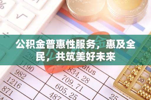 罗城公积金普惠性服务，惠及全民，共筑美好未来