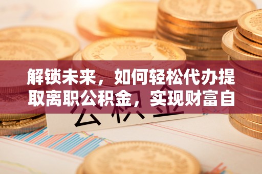 罗城解锁未来，如何轻松代办提取离职公积金，实现财富自由的第一步