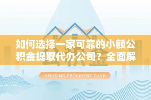 罗城如何选择一家可靠的小额公积金提取代办公司？全面解析与指南