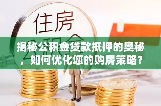 罗城揭秘公积金贷款抵押的奥秘，如何优化您的购房策略？