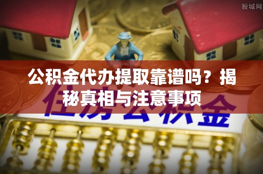 罗城公积金代办提取靠谱吗？揭秘真相与注意事项