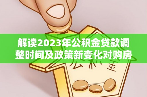 罗城解读2023年公积金贷款调整时间及政策新变化对购房的影响