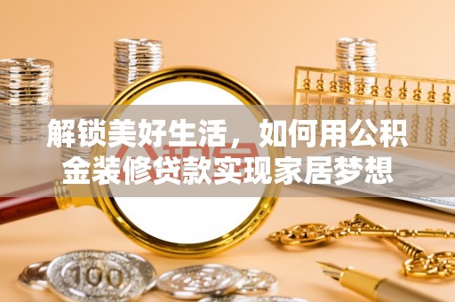 罗城解锁美好生活，如何用公积金装修贷款实现家居梦想