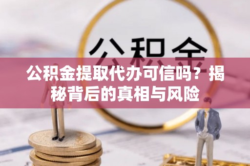 罗城公积金提取代办可信吗？揭秘背后的真相与风险