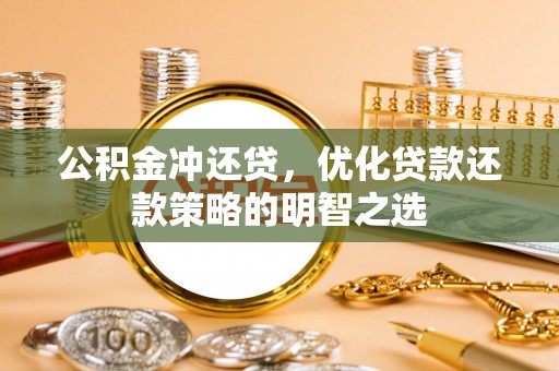罗城公积金冲还贷，优化贷款还款策略的明智之选