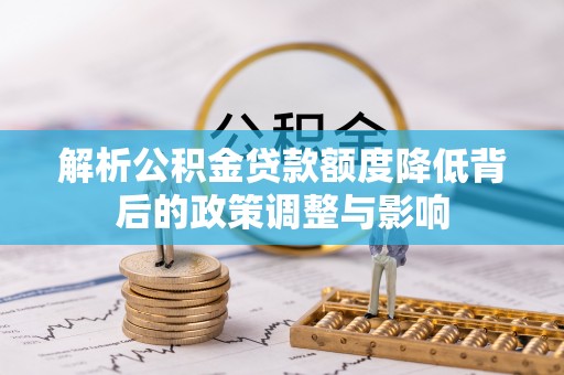 罗城解析公积金贷款额度降低背后的政策调整与影响
