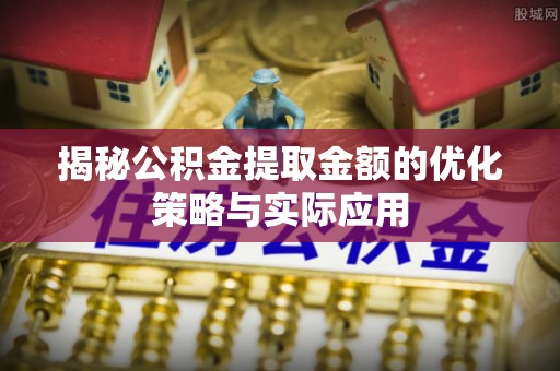 罗城揭秘公积金提取金额的优化策略与实际应用