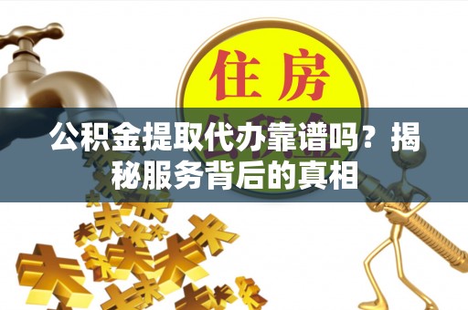 罗城公积金提取代办靠谱吗？揭秘服务背后的真相