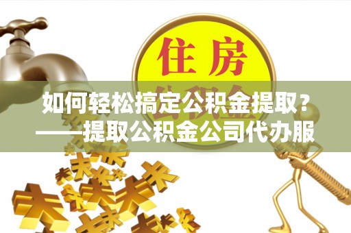 罗城如何轻松搞定公积金提取？——提取公积金公司代办服务全解析