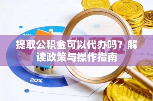 罗城提取公积金可以代办吗？解读政策与操作指南