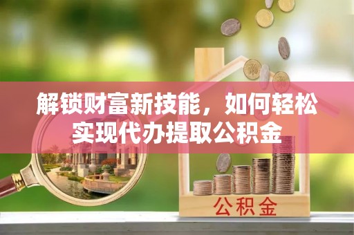 罗城解锁财富新技能，如何轻松实现代办提取公积金