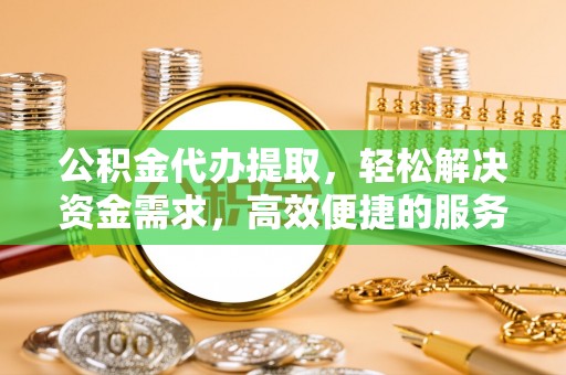 罗城公积金代办提取，轻松解决资金需求，高效便捷的服务选择