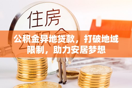 罗城公积金异地贷款，打破地域限制，助力安居梦想