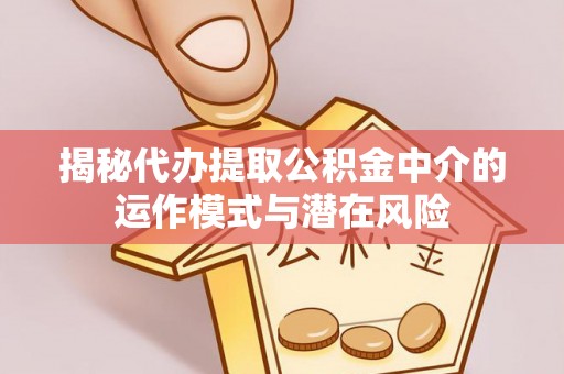 罗城揭秘代办提取公积金中介的运作模式与潜在风险
