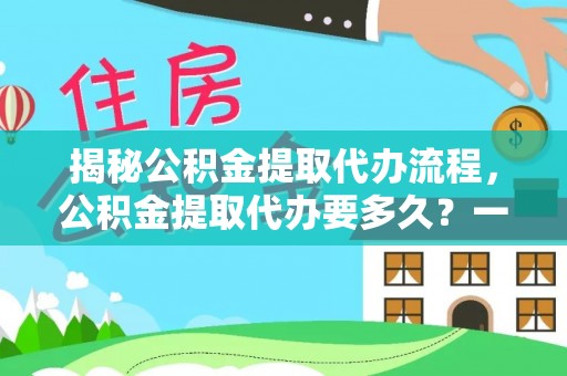 罗城揭秘公积金提取代办流程，公积金提取代办要多久？一文读懂
